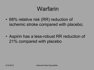 • 68% relative risk (RR) reduction of
ischemic stroke compared with placebo;
• Aspirin has a less-robust RR reduction of
21% compared with placebo
Warfarin
Gwinnett Heart Specialists6/12/2015
 