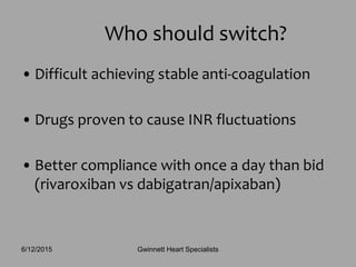 • Difficult achieving stable anti-coagulation
• Drugs proven to cause INR fluctuations
• Better compliance with once a day than bid
(rivaroxiban vs dabigatran/apixaban)
Who should switch?
Gwinnett Heart Specialists6/12/2015
 
