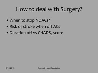 • When to stop NOACs?
• Risk of stroke when off ACs
• Duration off vs CHADS2 score
How to deal with Surgery?
Gwinnett Heart Specialists6/12/2015
 
