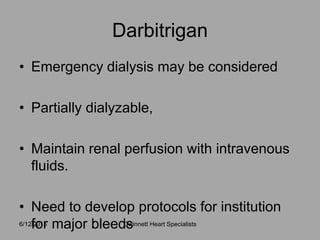 • Emergency dialysis may be considered
• Partially dialyzable,
• Maintain renal perfusion with intravenous
fluids.
• Need to develop protocols for institution
for major bleeds
Darbitrigan
Gwinnett Heart Specialists6/12/2015
 