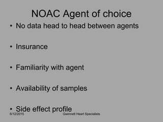 • No data head to head between agents
• Insurance
• Familiarity with agent
• Availability of samples
• Side effect profile6/12/2015 Gwinnett Heart Specialists
NOAC Agent of choice
 