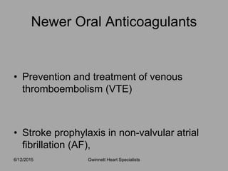 • Prevention and treatment of venous
thromboembolism (VTE)
• Stroke prophylaxis in non-valvular atrial
fibrillation (AF),
Newer Oral Anticoagulants
Gwinnett Heart Specialists6/12/2015
 