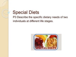 Special Diets
P3 Describe the specific dietary needs of two
individuals at different life stages.
 