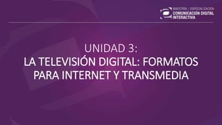 UNIDAD 3:
LA TELEVISIÓN DIGITAL: FORMATOS
PARA INTERNET Y TRANSMEDIA
 
