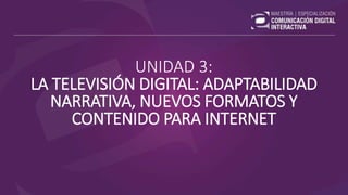 UNIDAD 3:
LA TELEVISIÓN DIGITAL: ADAPTABILIDAD
NARRATIVA, NUEVOS FORMATOS Y
CONTENIDO PARA INTERNET
 