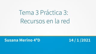 Tema 3 Práctica 3:
Recursos en la red
Susana Merino 4ºD 14 / 1 /2021
 
