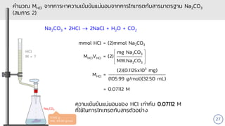 Na2CO3
HCl
M = ?
0.1125 g
MW. 105.99 g/mol
คานวณ MHCl จากการหาความเข้มข้นแน่นอนจากการไทเทรตกับสารมาตรฐาน Na2CO3
(สมการ 2)
...