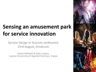 Sensing an amusement park
for service innovation
 Service Design in Tourism conference
        23rd August, Innsbruck
         Leena Alakoski & Satu Luojus,
  Laurea University of Applied Sciences, Espoo
 