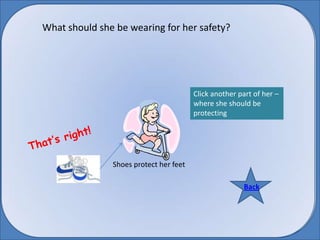 What should she be wearing for her safety? Click another part of her – where she should be protecting That’s right! Shoes protect her feet Back Back 