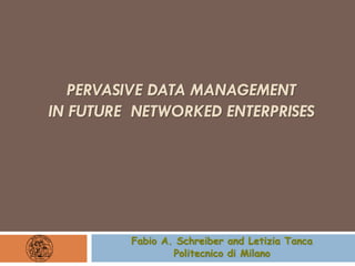 PERVASIVE DATA MANAGEMENT
IN FUTURE NETWORKED ENTERPRISES




         Fabio A. Schreiber and Letizia Tanca
                 Politecnico di Milano
 