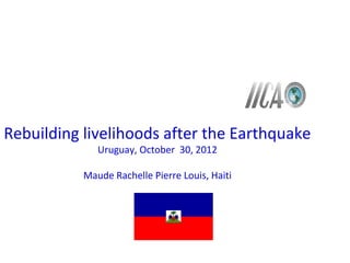 Rebuilding livelihoods after the Earthquake
              Uruguay, October 30, 2012

           Maude Rachelle Pierre Louis, Haiti
 