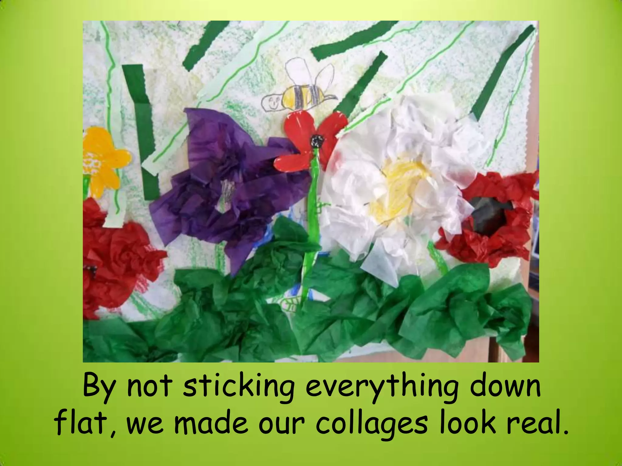By not sticking everything down
flat, we made our collages look real.