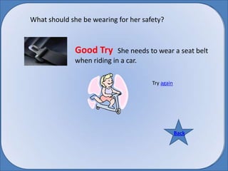 What should she be wearing for her safety? Good Try  She needs to wear a seat belt when riding in a car.  Try again Back Back 