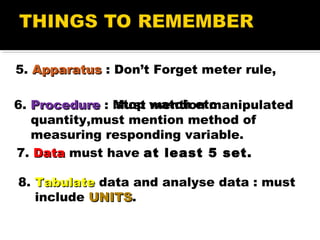 5. ApparatusApparatus : Don’t Forget meter rule,
stop watch etc6. ProcedureProcedure : Must mention manipulated
quantity,m...