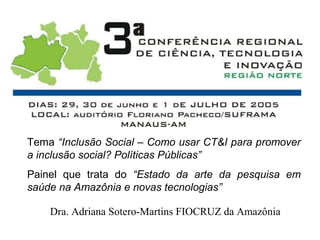 Dra. Adriana Sotero-Martins FIOCRUZ da Amazônia
Tema “Inclusão Social – Como usar CT&I para promover
a inclusão social? Políticas Públicas”
Painel que trata do “Estado da arte da pesquisa em
saúde na Amazônia e novas tecnologias”
 