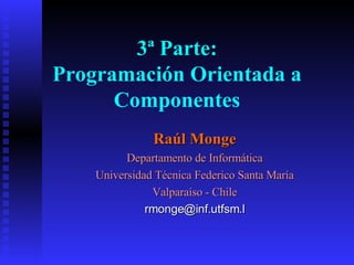Raúl Monge Departamento de Informática Universidad Técnica Federico Santa María Valparaíso - Chile [email_address] 3ª Parte: Programación Orientada a Componentes 