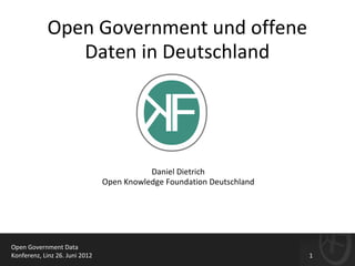 Open Government und offene
               Daten in Deutschland




                                           Daniel Dietrich
                                Open Knowledge Foundation Deutschland




Open Government Data
Konferenz, Linz 26. Juni 2012                                           1
 