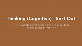 Thinking (Cognitive) - Sort Out
How we evaluate the information and how we decide to do
something about it or not to do.
 