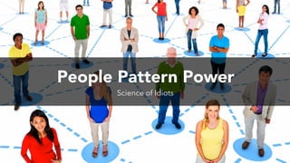 People Pattern Power
Science of Idiots
 