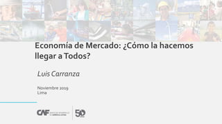Noviembre 2019
Lima
Economía de Mercado: ¿Cómo la hacemos
llegar aTodos?
Luis Carranza
 