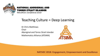 Teaching Culture = Deep Learning
Dr Chris Matthews
Chair
Aboriginal and Torres Strait Islander
Mathematics Alliance (ATSIMA)
 