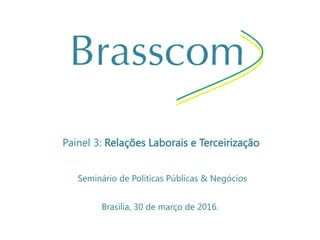 Painel 3: Relações Laborais e Terceirização
Brasília, 30 de março de 2016.
Seminário de Politicas Públicas & Negócios
 