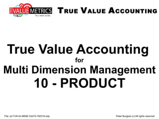 File: p3-TVA-for-MDM-10of10-160319.odp Peter Burgess (c) All rights reserved
True Value Accounting
for
Multi Dimension Management
10 - PRODUCT
TRUE VALUE ACCOUNTING
 
