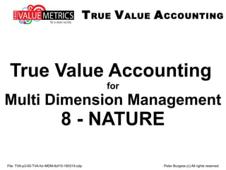 File: TVA-p3-00-TVA-for-MDM-8of10-160319.odp Peter Burgess (c) All rights reserved
True Value Accounting
for
Multi Dimension Management
8 - NATURE
TRUE VALUE ACCOUNTING
 