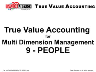 File: p3-TVA-for-MDM-9of10-160319.odp Peter Burgess (c) All rights reserved
True Value Accounting
for
Multi Dimension Management
9 - PEOPLE
TRUE VALUE ACCOUNTING
 