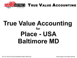 File: p3-TVA-for-PLACE-USA-Baltimore-MD-160325.odp Peter Burgess (c) All rights reserved
True Value Accounting
for
Place - USA
Baltimore MD
TRUE VALUE ACCOUNTING
 