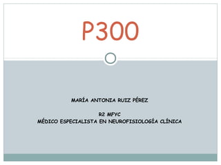 MARÍA ANTONIA RUIZ PÉREZ
R2 MFYC
MÉDICO ESPECIALISTA EN NEUROFISIOLOGÍA CLÍNICA
P300
 