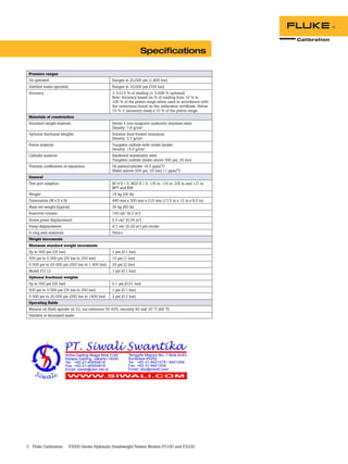3 Fluke Calibration P3000 Series Hydraulic Deadweight Testers Models P3100 and P3200
Pressure ranges
Oil operated Ranges to 20,000 psi (1,400 bar)
Distilled water operated Ranges to 10,000 psi (700 bar)
Accuracy ± 0.015 % of reading (± 0.008 % optional)
Note: Accuracy based on % of reading from 10 % to
100 % of the piston range when used in accordance with
the corrections found on the calibration certificate. Below
10 % ± (accuracy class) x 10 % of the piston range.
Materials of construction
Standard weight material Series 3 non-magnetic austenitic stainless steel
Density: 7.8 g/cm3
Optional fractional weights Solution heat treated aluminum
Density: 2.7 g/cm3
Piston material Tungsten carbide with nickel binder
Density: 15.0 g/cm3
Cylinder material Hardened martensitic steel
Tungsten carbide (water above 500 psi, 35 bar)
Thermal coefficients of expansion Oil piston/cylinder 16.5 ppm/°C
Water (above 500 psi, 35 bar) 11 ppm/°C
General
Test port adaptors M14 X 1.5, M20 X 1.5, 1/8 in, 1/4 in, 3/8 in and 1/2 in
NPT and BSP
Weight 16 kg (36 lb)
Dimensions (W x D x H) 440 mm x 300 mm x 215 mm (17.5 in x 12 in x 8.5 in)
Mass set weight (typical) 36 kg (80 lb)
Reservoir volume 150 cm3
(9.2 in3
)
Screw press displacement 5.5 cm3
(0.34 in3
)
Pump displacement 4.7 cm3
(0.29 in3
) per stroke
O-ring seal materials Viton®
Weight increments
Minimum standard weight increments
Up to 500 psi (35 bar) 1 psi (0.1 bar)
500 psi to 5 000 psi (35 bar to 350 bar) 10 psi (1 bar)
5 000 psi to 20 000 psi (350 bar to 1 400 bar) 20 psi (2 bar)
Model P3112 1 psi (0.1 bar)
Optional fractional weights
Up to 500 psi (35 bar) 0.1 psi (0.01 bar)
500 psi to 5 000 psi (35 bar to 350 bar) 1 psi (0.1 bar)
5 000 psi to 20 000 psi (350 bar to 1400 bar) 2 psi (0.2 bar)
Operating fluids
Mineral oil Shell spindle oil 22, our reference 55-655, viscosity 40 cs@ 20 °C (68 °F)
Distilled or deionized water
Specifications
 