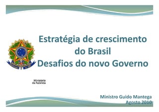 Estratégia de crescimento 
       g
         do Brasil
Desafios do novo Governo


              Ministro Guido Mantega
                         Agosto 2010
 
