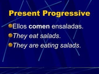 Present Progressive
Ellos comen ensaladas.
They eat salads.
They are eating salads.
 
