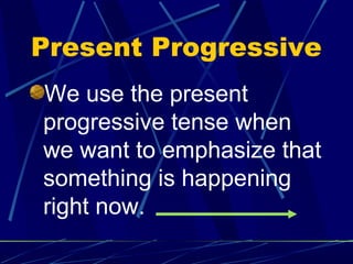 Present Progressive
We use the present
progressive tense when
we want to emphasize that
something is happening
right now.
 