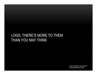 CHARLIE AREHART, @CAREHART
CHARLIE@CAREHART.ORG
LOGS: THERE’S MORE TO THEM
THAN YOU MAY THINK
 