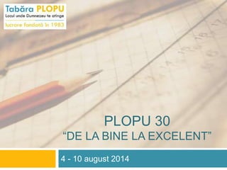 PLOPU 30
“DE LA BINE LA EXCELENT”
4 - 10 august 2014
 
