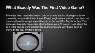 What Exactly Was The First Video Game?
There has been many debates on over what was the first video game so no
one really ...