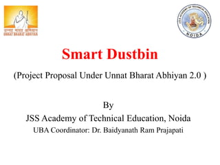 Smart Dustbin
(Project Proposal Under Unnat Bharat Abhiyan 2.0 )
By
JSS Academy of Technical Education, Noida
UBA Coordinator: Dr. Baidyanath Ram Prajapati
 