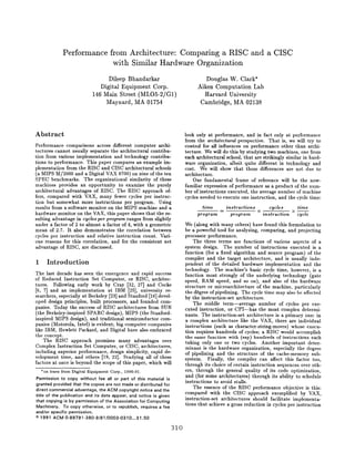 Performance from Architecture: Comparing a RISC and a CISC
with Similar Hardware Organization
Dileep Bhandarkar Douglas W. Clark*
Digital Equipment Corp. Aiken Computation Lab
146 Main Street (ML05-2/Gl) Harvard University
Maynard, MA 01754 Cambridge, MA 02138
Abstract
Performance comparisons across different computer archi-
tectures cannot usually separate the architectural contribu-
tion from various implementation and technology contribu-
tions to performance. This paper compares an example im-
plementation from the RISC and CISC architectural schools
(a MIPS M/2000 and a Digital VAX 8700) on nine of the ten
SPEC benchmarks. The organizational similarity of these
machines provides an opportunity to examine the purely
architect ural advantages of RISC. The RISC approach of-
fers, compared with VAX, many fewer cycles per instruc-
tion but somewhat more instructions per program. Using
results from a software monitor on the MIPS machine and a
hardware monitor on the VAX, this paper shows that the re-
sulting advantage in cgcles per program ranges from slightly
under a factor of 2 to almost a factor of 4, with a geometric
mean of 2,7. It also demonstrates the correlation between
cycles per instruction and relative instruction count. Vari-
ous reasons for this correlation, and for the consistent net
advantage of RISC, are discussed.
1 Introduction
The last decade has seen the emergence and rapid success
of Reduced Instruction Set Computer, or RISC, archit ec-
tures. Following early work by Cray [32, 27] and Cocke
[6, 7] and an implementation at IBM [25], university re-
searchers, especially at Berkeley [23] and Stanford [16] devel-
oped design principles, built processors, and founded com-
panies. Today the success of RISC architectures from SUN
(the Berkeley-inspired SPARC design), MIPS (the Stanford-
inspired MIPS design), and traditional semiconductor com-
panies (Motorola, Intel) is evident; big computer companies
like IBM, Hewlett Packard, and Digit al have also embraced
the concept.
The RISC approach promises many advantages over
Complex Instruction Set Computer, or CISC, architectures,
including superior performance, design simplicity, rapid de-
velopment time, and others [19, 22]. Studying all of these
factors at once is beyond the scope of this paper, which will
*on leave from Digital Equipment Corp., 1990-91,
Permission to copy without fee all or part of this material is
granted provided that the copies are not made or distributed for
direct commercial advantage, tha ACM copyright notice and tha
title of the publication and its data appear, and notice is given
that copying ie by permission of the Association for Computing
Machinery. To copy otherwise, or to rapublish, requiras a fea
and/or specific permission.
01997 ACM 0.89791 .380.9 /91/0003 .0310 ...$1 .50
look only at performance, and in fact only at performance
from the architectural perspective. That is, we will try to
control for all influences on performance other than archi-
tecture. We will do this by studying two machines, one from
each architectural school, that are strikingly similar in hard-
ware organization, albeit quite different in technology and
cost. We will show that these differences are not due to
architecture.
Our fundamental frame of reference will be the now-
familiar expression of performance as a product of the num-
ber of instructions executed, the average number of machine
cycles needed to execute one instruction, and the cycle time:
tame in9truction9 cycles ~ time. x.
program program instruction cycle
We (along with many others) have found this formulation to
be a powerful tool for analyzing, comparing, and projecting
processor performance.
The three terms are functions of various aspects of a
system design. The number of instructions executed is a
function (for a fixed algorithm and source program) of the
compiler and the target architecture, and is usually inde-
pendent of the detailed hardware implementation and the
technology. The machine’s basic cycle time, however, is a
function most strongly of the underlying technology (gate
speed, RAM speed, and so on), and also of the hardware
structure or microarchitecture of the machine, particularly
the d@ee of pipelining. The cycle time may also be affected
by the instruction-set architecture.
The middle term—average number of cycles per exe-
cuted instruction, or CPI—has the most complex determi-
nants. The instruction-set architecture is a primary one: in
a complex architecture like the VAX, there are individual
instructions (such as character-string-moves) whose execu-
tion requires hundreds of cycles; a RISC would accomplish
the same function with (say) hundreds of instructions each
taking only one or two cycles. Another important deter-
minant is the hardware organization, especially the degree
of pipelining and the structure of the cache-memory sub-
system. Finally, the compiler can affect this factor too,
through its choice of certain instruction sequences over oth-
ers, through the general quality of its code optimization,
and (for some architectures) through its ability to schedule
instructions to avoid stalls.
The essence of the RISC performance objective is this:
compared with the CISC approach exemplified by VAX,
instruction-set architectures should facilitate implementa-
tions that achieve a gross reduction in cycles per instruction
310
 
