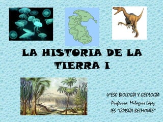 LA HISTORIA DE LA TIERRA I 4ºES0 BIOLOGÍA Y GEOLOGÍA Profesora: Milagros López IES “IZPISÚA BELMONTE” 