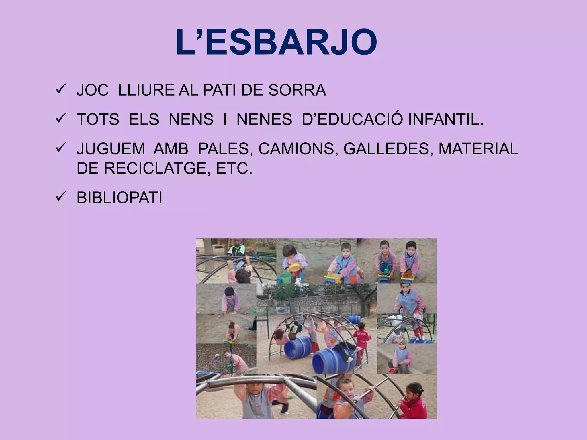 L’ESBARJO
 JOC LLIURE AL PATI DE SORRA
 TOTS ELS NENS I NENES D’EDUCACIÓ INFANTIL.
 JUGUEM AMB PALES, CAMIONS, GALLEDES, MATERIAL
DE RECICLATGE, ETC.
 BIBLIOPATI
 
