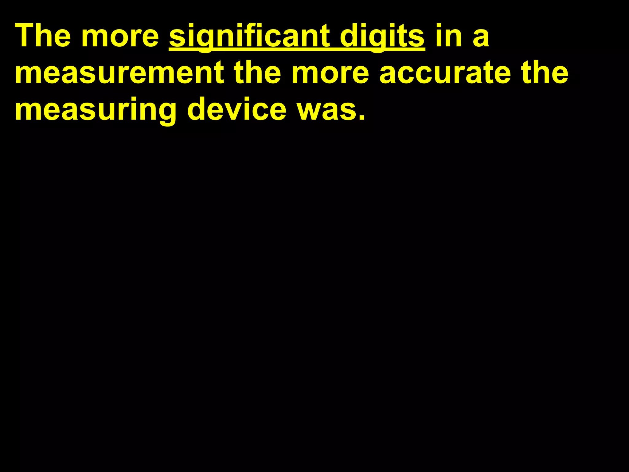 The more significant digits in a
measurement the more accurate the
measuring device was.
 