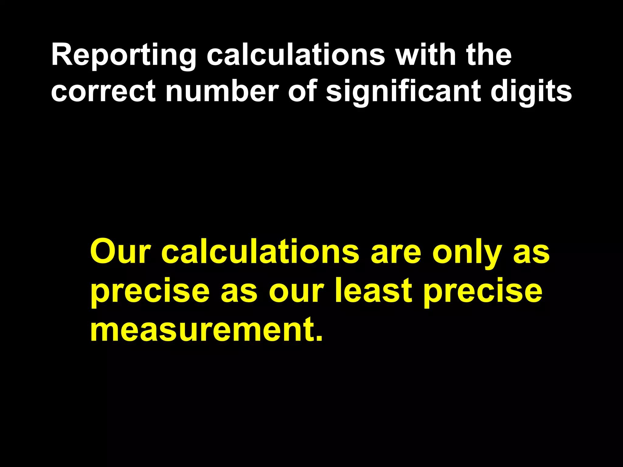 Reporting calculations with the
correct number of significant digits




  Our calculations are only as
  precise as our least precise
  measurement.
 