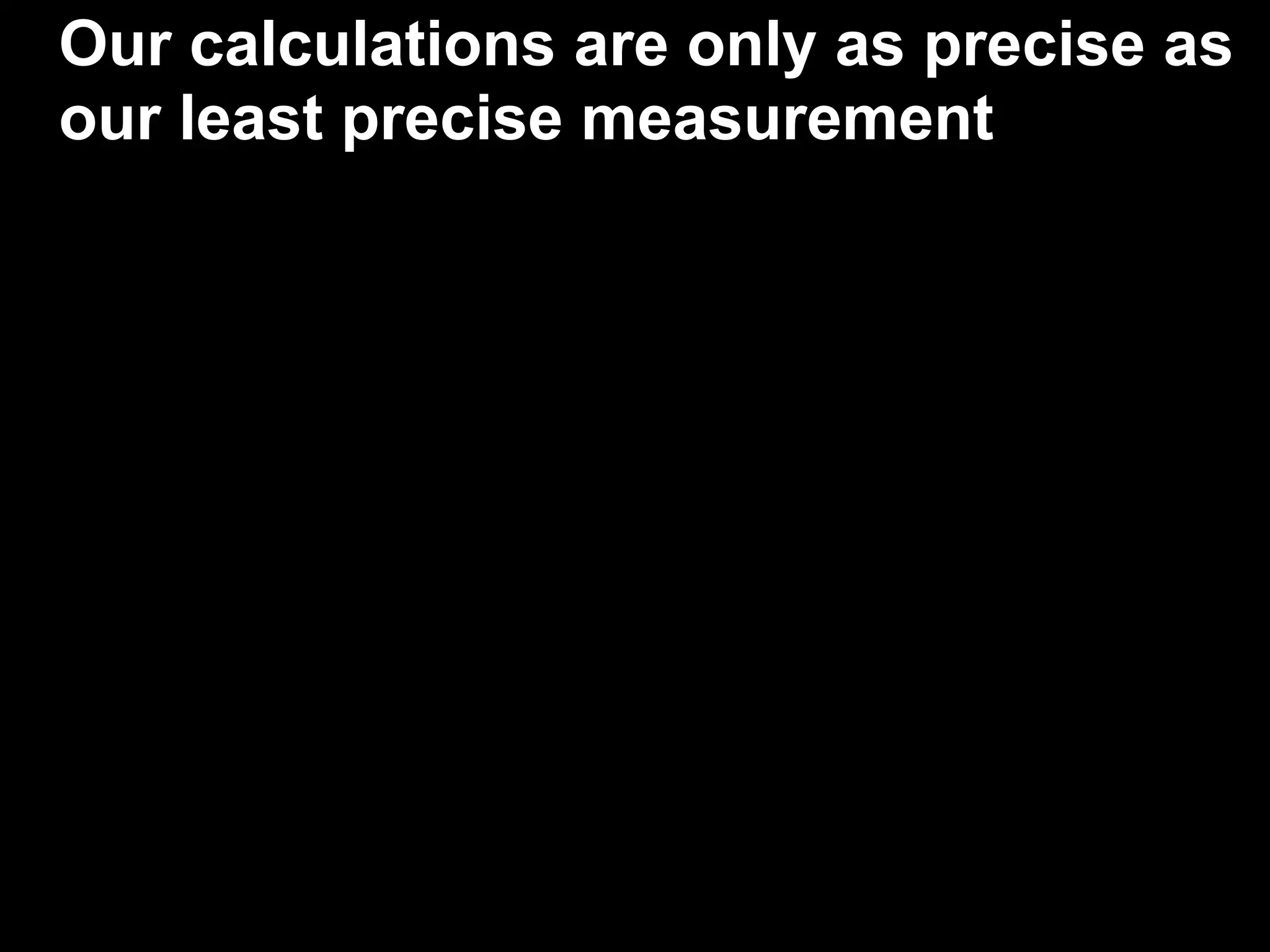 Our calculations are only as precise as
our least precise measurement
 