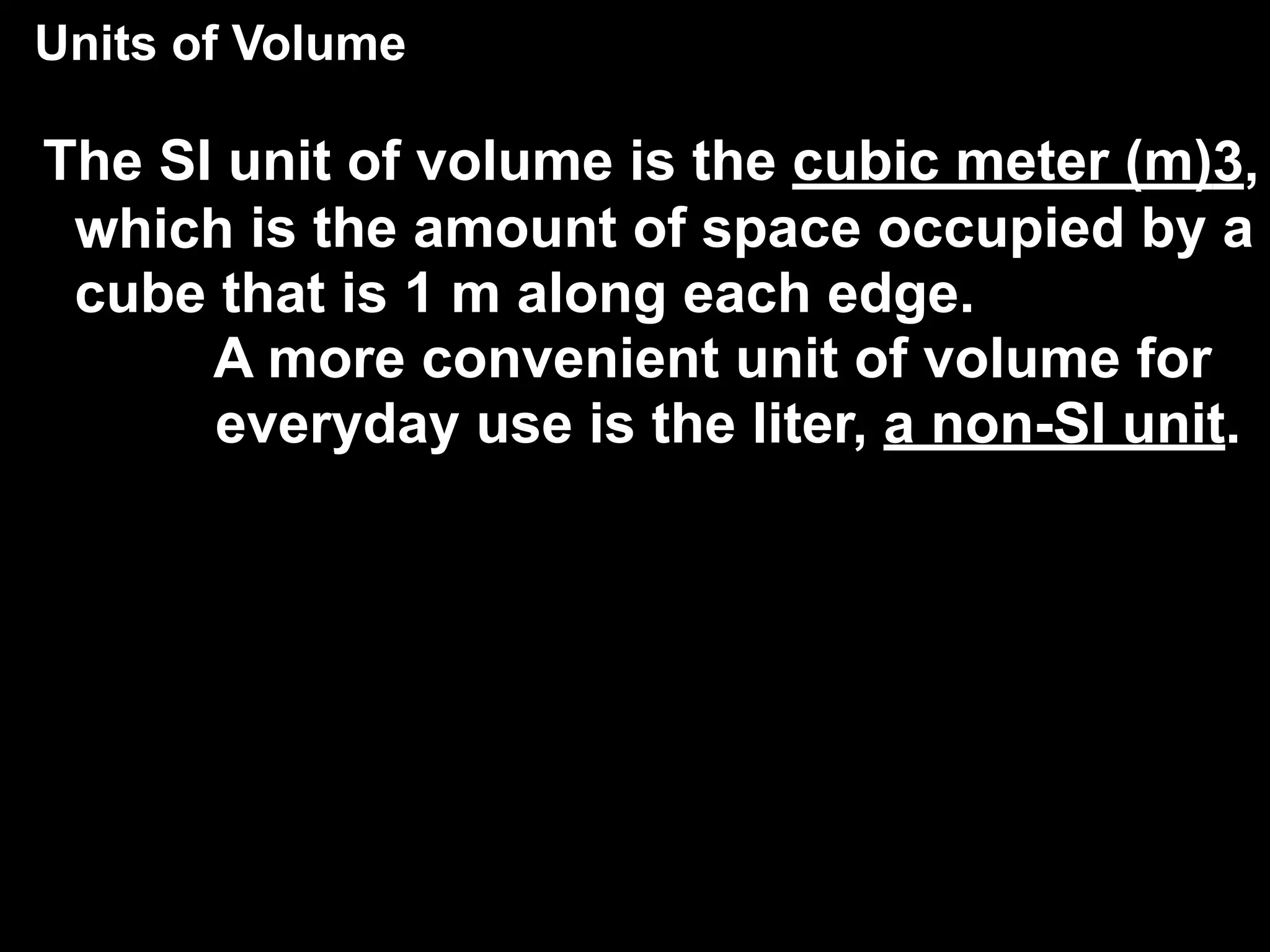 Units of Volume
    3.2           Units and Quantities

The SI unit of volume is the cubic meter (m)3,
 which is the amount of space occupied by a
 cube that is 1 m along each edge.
      A more convenient unit of volume for
      everyday use is the liter, a non-SI unit.
 