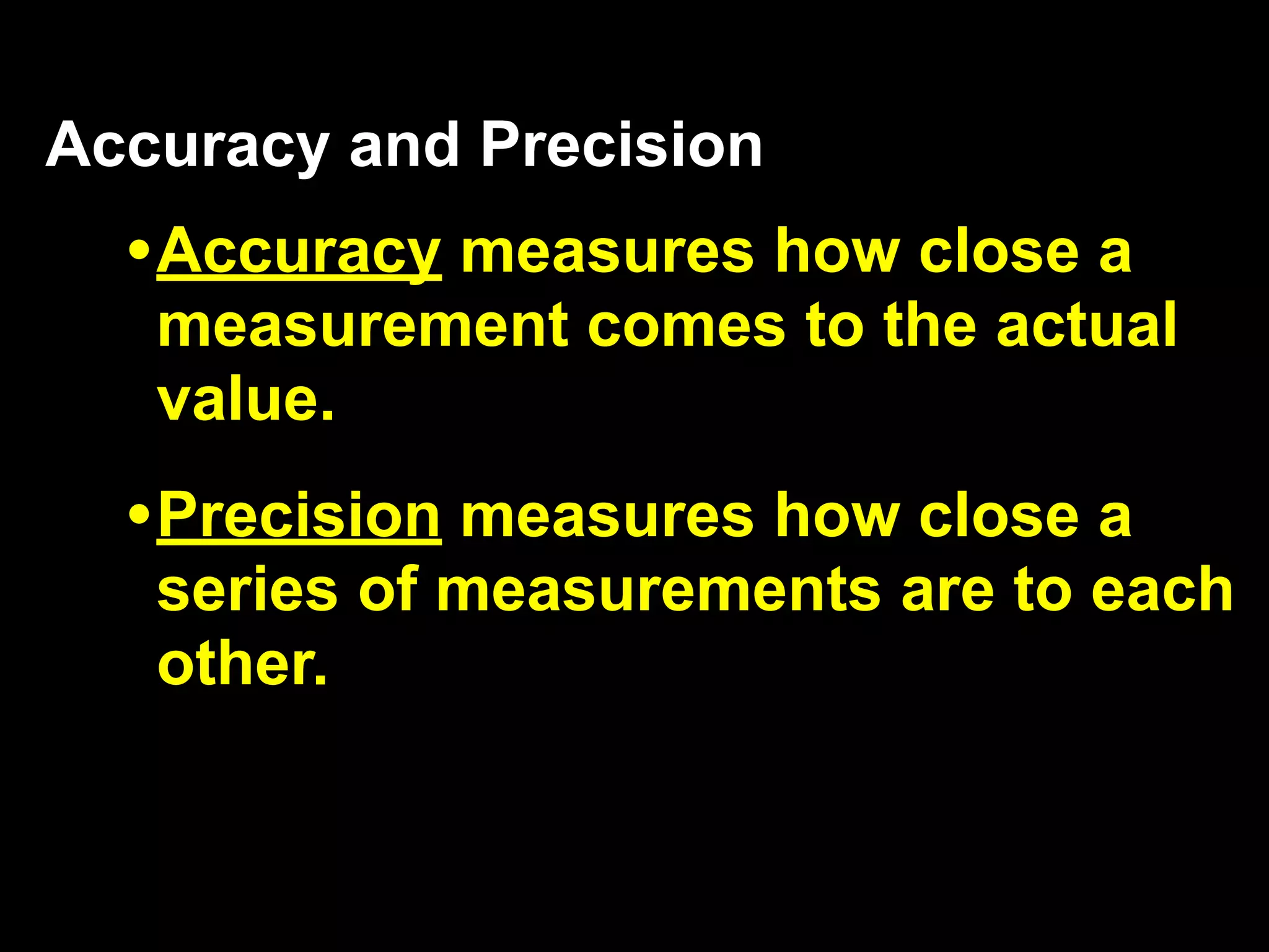 Accuracy and Precision
  • Accuracy measures how close a
   measurement comes to the actual
   value.
  • Precision measures how close a
   series of measurements are to each
   other.
 