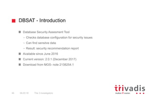DBSAT - Introduction
The 3 investigators44 04.03.18
Database Security Assesment Tool
– Checks database configuration for s...