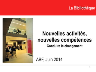 La BibliothèqueLa Bibliothèque
Nouvelles activités,
nouvelles compétences
Conduire le changement
ABF, Juin 2014
1
 