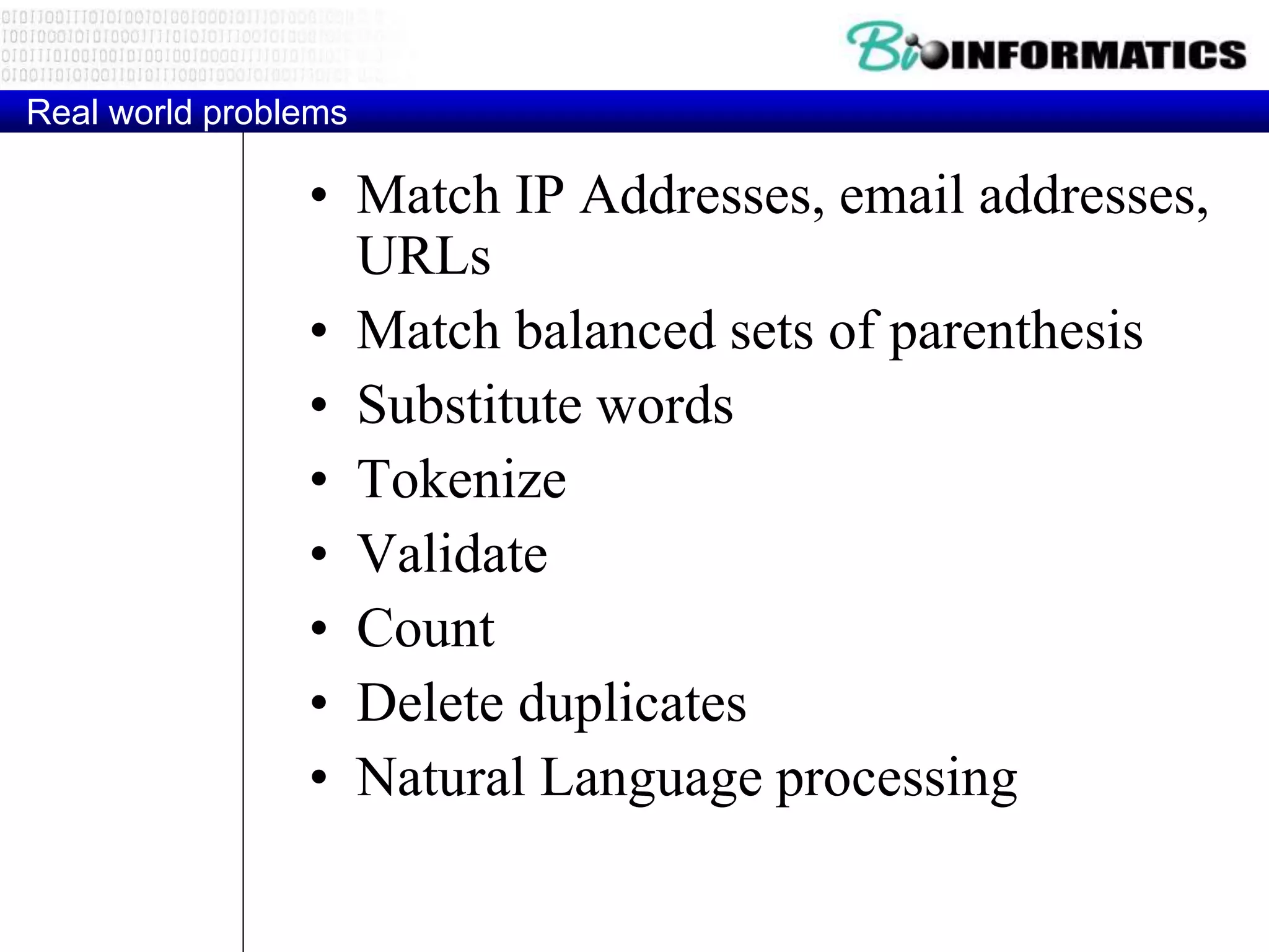 Real world problems
• Match IP Addresses, email addresses,
URLs
• Match balanced sets of parenthesis
• Substitute words
• Tokenize
• Validate
• Count
• Delete duplicates
• Natural Language processing
 